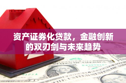 获嘉资产证券化贷款，金融创新的双刃剑与未来趋势