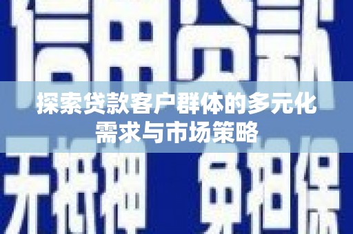 获嘉探索贷款客户群体的多元化需求与市场策略