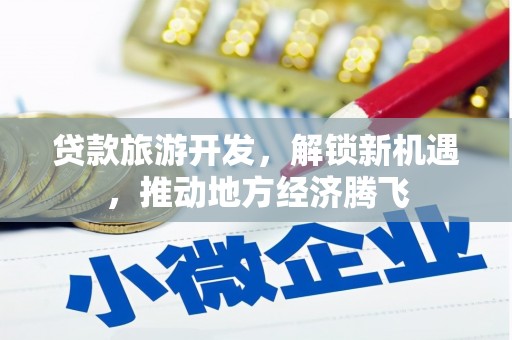 获嘉贷款旅游开发，解锁新机遇，推动地方经济腾飞