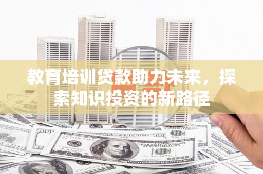 获嘉教育培训贷款助力未来，探索知识投资的新路径