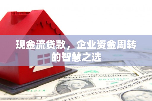 获嘉现金流贷款，企业资金周转的智慧之选