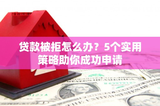 获嘉贷款被拒怎么办？5个实用策略助你成功申请