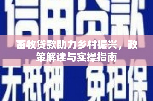 获嘉畜牧贷款助力乡村振兴，政策解读与实操指南