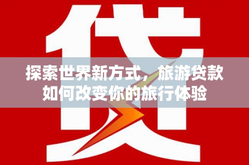 获嘉探索世界新方式，旅游贷款如何改变你的旅行体验