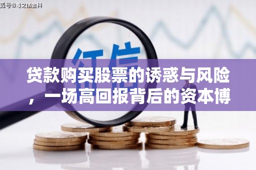 获嘉贷款购买股票的诱惑与风险，一场高回报背后的资本博弈