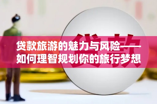 获嘉贷款旅游的魅力与风险——如何理智规划你的旅行梦想