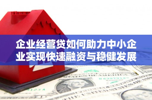 获嘉企业经营贷如何助力中小企业实现快速融资与稳健发展