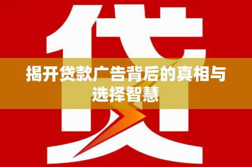 获嘉揭开贷款广告背后的真相与选择智慧