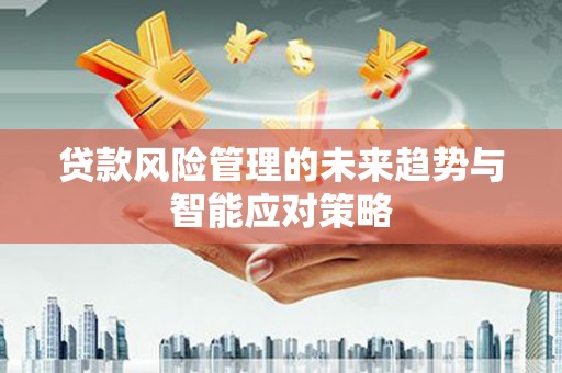 获嘉贷款风险管理的未来趋势与智能应对策略