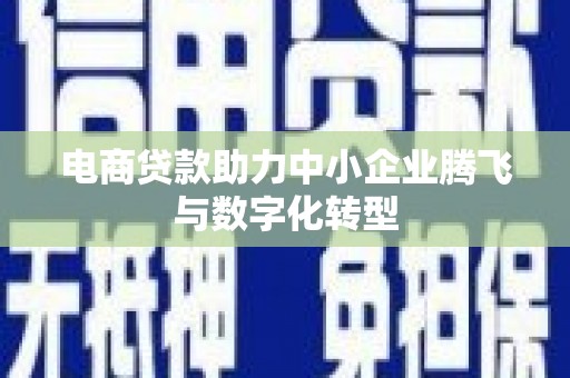 获嘉电商贷款助力中小企业腾飞与数字化转型