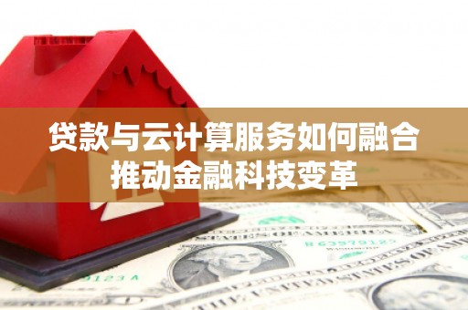 获嘉贷款与云计算服务如何融合推动金融科技变革