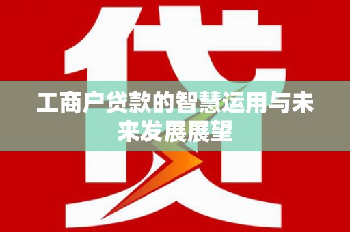 获嘉工商户贷款的智慧运用与未来发展展望