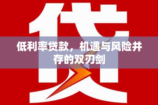 获嘉低利率贷款，机遇与风险并存的双刃剑