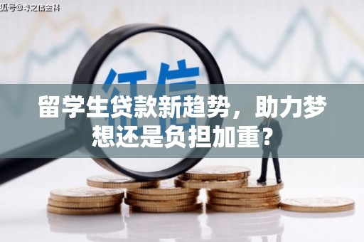 获嘉留学生贷款新趋势，助力梦想还是负担加重？