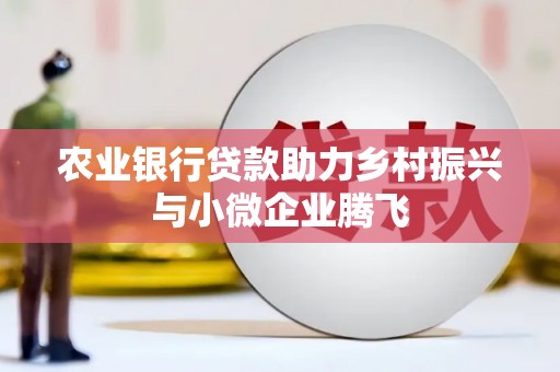 获嘉农业银行贷款助力乡村振兴与小微企业腾飞