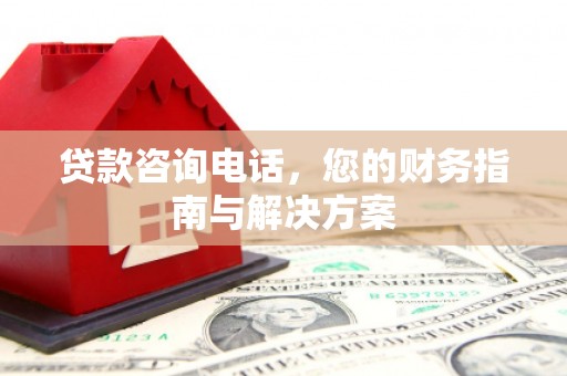 获嘉贷款咨询电话，您的财务指南与解决方案