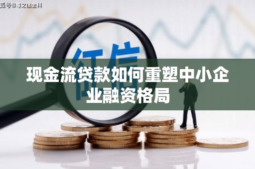 获嘉现金流贷款如何重塑中小企业融资格局