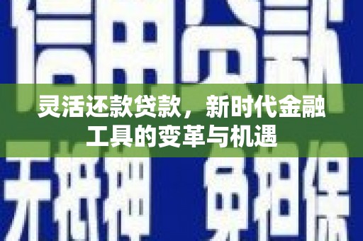 获嘉灵活还款贷款，新时代金融工具的变革与机遇