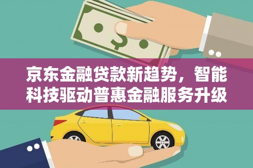 获嘉京东金融贷款新趋势，智能科技驱动普惠金融服务升级