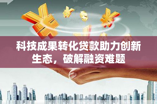 获嘉科技成果转化贷款助力创新生态，破解融资难题