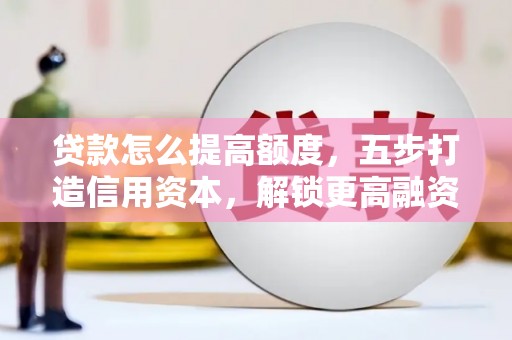 获嘉贷款怎么提高额度，五步打造信用资本，解锁更高融资空间