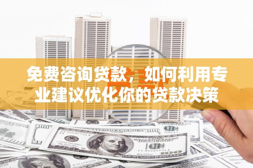 获嘉免费咨询贷款，如何利用专业建议优化你的贷款决策