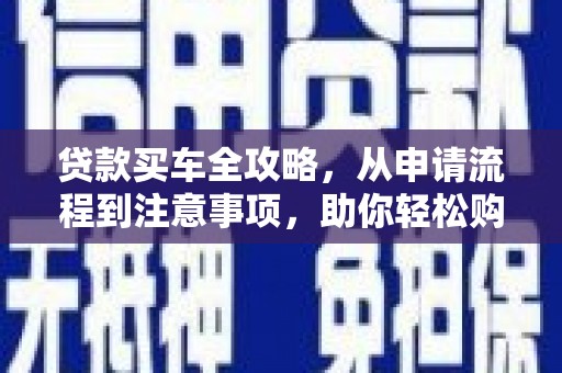 获嘉贷款买车全攻略，从申请流程到注意事项，助你轻松购车