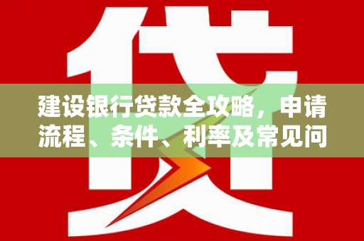 获嘉建设银行贷款全攻略，申请流程、条件、利率及常见问题解答