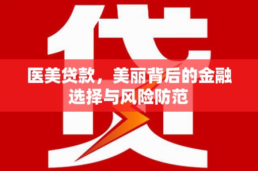 获嘉医美贷款，美丽背后的金融选择与风险防范