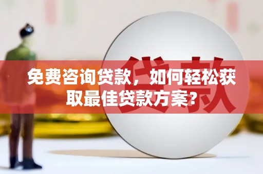 获嘉免费咨询贷款，如何轻松获取最佳贷款方案？